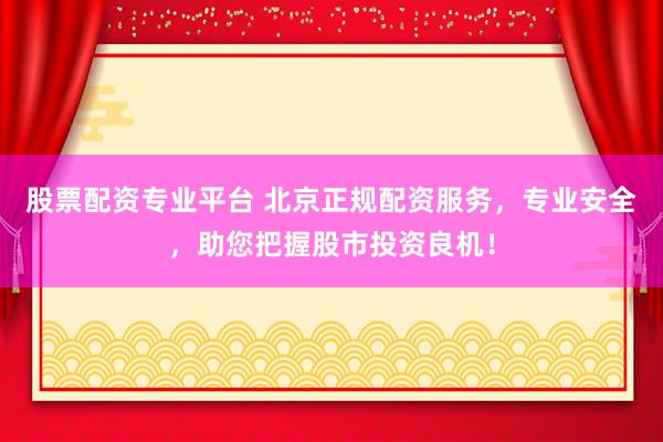 股票配资专业平台 北京正规配资服务，专业安全，助您把握股市投资良机！