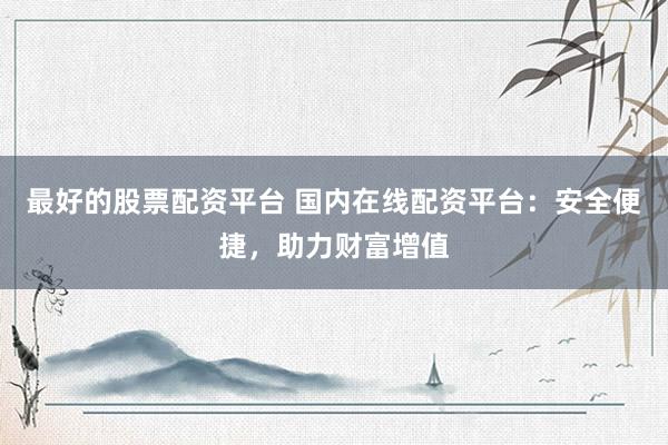 最好的股票配资平台 国内在线配资平台：安全便捷，助力财富增值