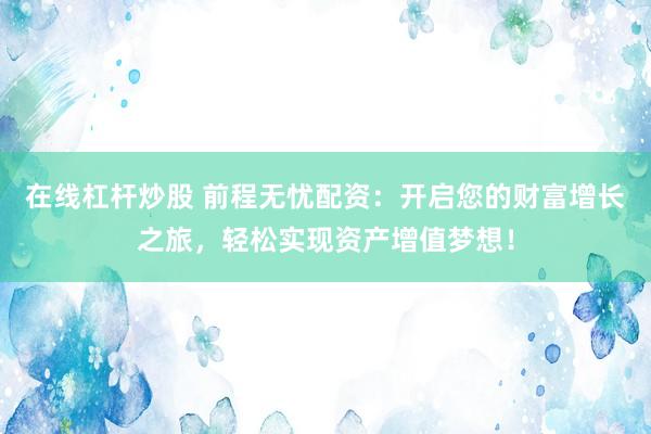 在线杠杆炒股 前程无忧配资：开启您的财富增长之旅，轻松实现资产增值梦想！
