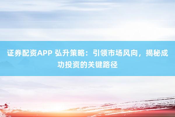 证券配资APP 弘升策略：引领市场风向，揭秘成功投资的关键路径