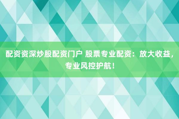 配资资深炒股配资门户 股票专业配资：放大收益，专业风控护航！