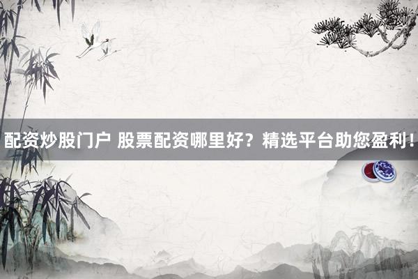 配资炒股门户 股票配资哪里好？精选平台助您盈利！
