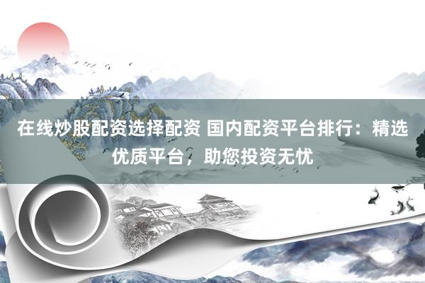 在线炒股配资选择配资 国内配资平台排行：精选优质平台，助您投资无忧
