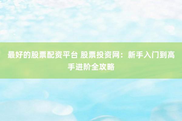 最好的股票配资平台 股票投资网：新手入门到高手进阶全攻略
