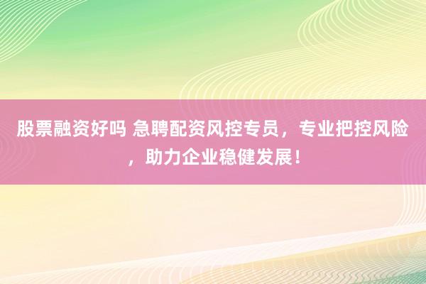 股票融资好吗 急聘配资风控专员，专业把控风险，助力企业稳健发展！