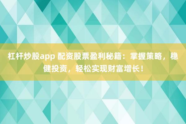杠杆炒股app 配资股票盈利秘籍：掌握策略，稳健投资，轻松实现财富增长！