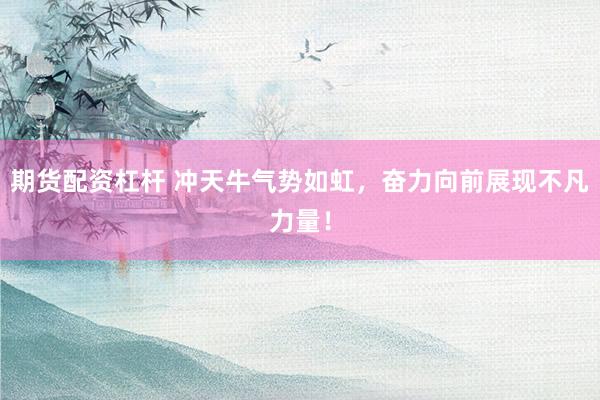 期货配资杠杆 冲天牛气势如虹，奋力向前展现不凡力量！