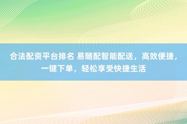 合法配资平台排名 易随配智能配送，高效便捷，一键下单，轻松享受快捷生活