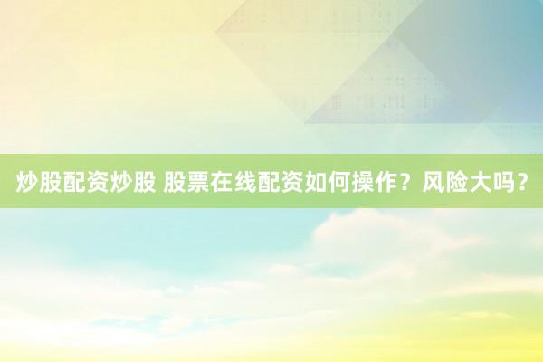 炒股配资炒股 股票在线配资如何操作？风险大吗？