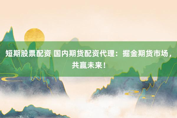短期股票配资 国内期货配资代理：掘金期货市场，共赢未来！