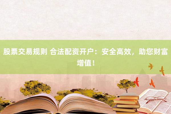 股票交易规则 合法配资开户：安全高效，助您财富增值！