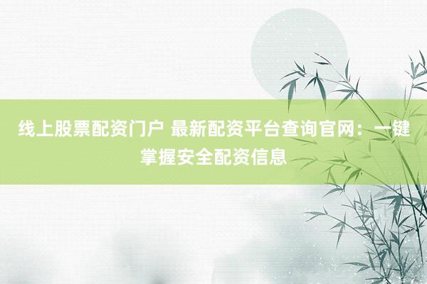 线上股票配资门户 最新配资平台查询官网：一键掌握安全配资信息