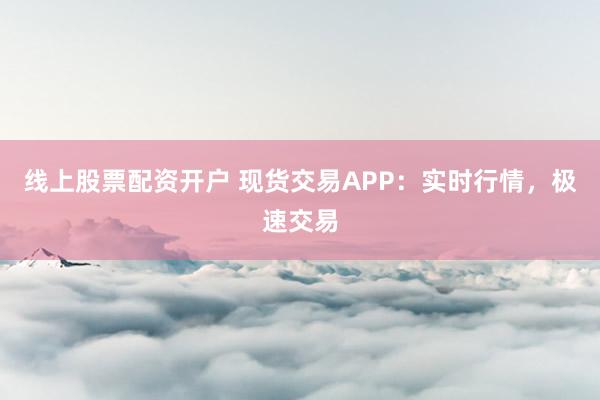 线上股票配资开户 现货交易APP：实时行情，极速交易