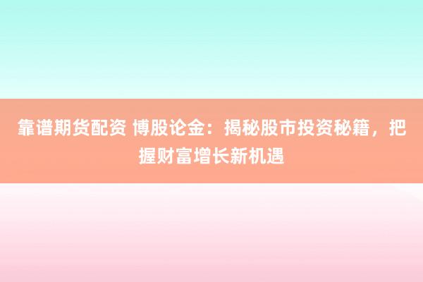 靠谱期货配资 博股论金：揭秘股市投资秘籍，把握财富增长新机遇