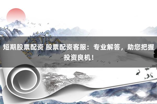 短期股票配资 股票配资客服：专业解答，助您把握投资良机！