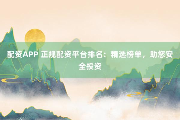 配资APP 正规配资平台排名：精选榜单，助您安全投资