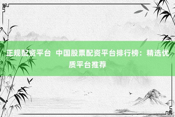 正规配资平台  中国股票配资平台排行榜：精选优质平台推荐