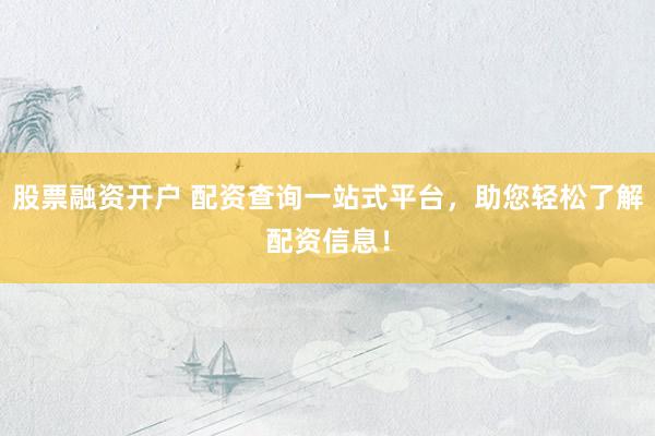 股票融资开户 配资查询一站式平台，助您轻松了解配资信息！