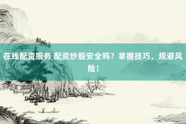 在线配资服务 配资炒股安全吗？掌握技巧，规避风险！