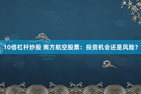 10倍杠杆炒股 南方航空股票：投资机会还是风险？