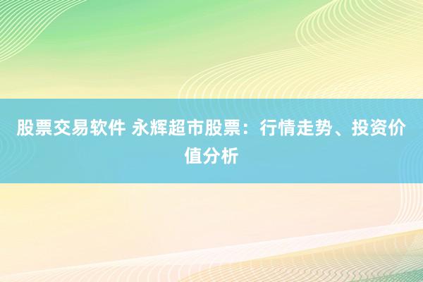 股票交易软件 永辉超市股票：行情走势、投资价值分析