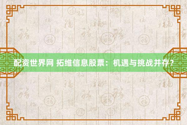 配资世界网 拓维信息股票：机遇与挑战并存？