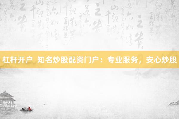 杠杆开户  知名炒股配资门户：专业服务，安心炒股