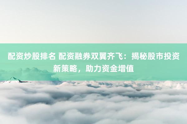 配资炒股排名 配资融券双翼齐飞：揭秘股市投资新策略，助力资金增值