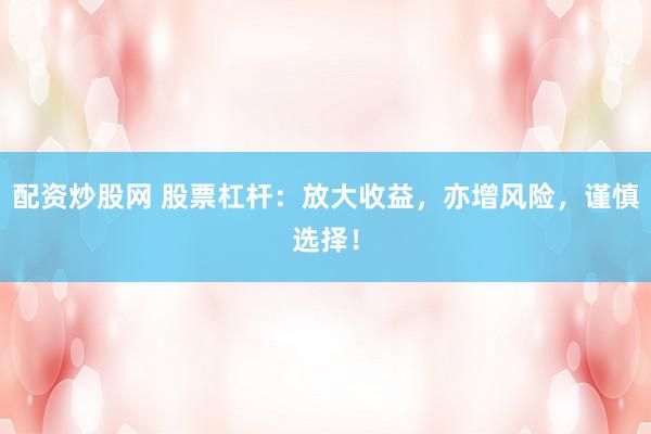 配资炒股网 股票杠杆：放大收益，亦增风险，谨慎选择！