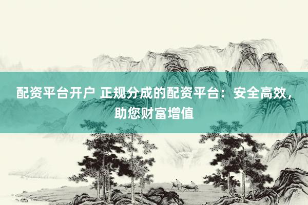 配资平台开户 正规分成的配资平台：安全高效，助您财富增值