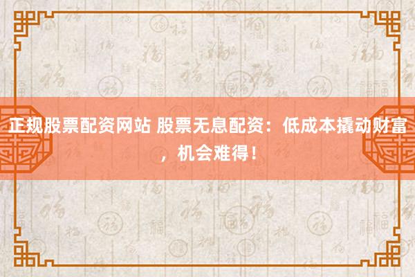 正规股票配资网站 股票无息配资：低成本撬动财富，机会难得！