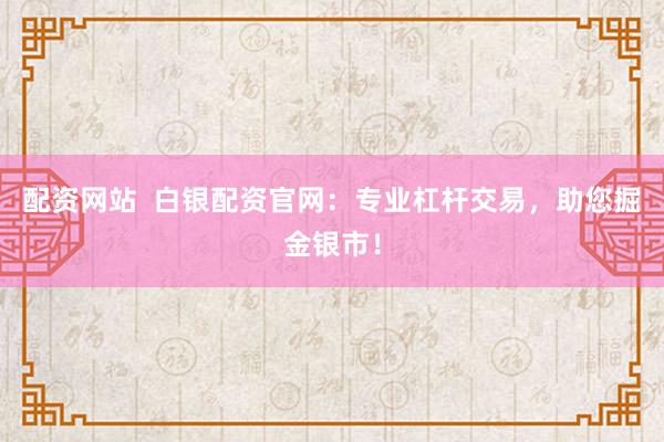 配资网站  白银配资官网：专业杠杆交易，助您掘金银市！