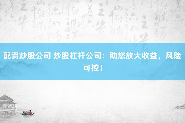 配资炒股公司 炒股杠杆公司：助您放大收益，风险可控！