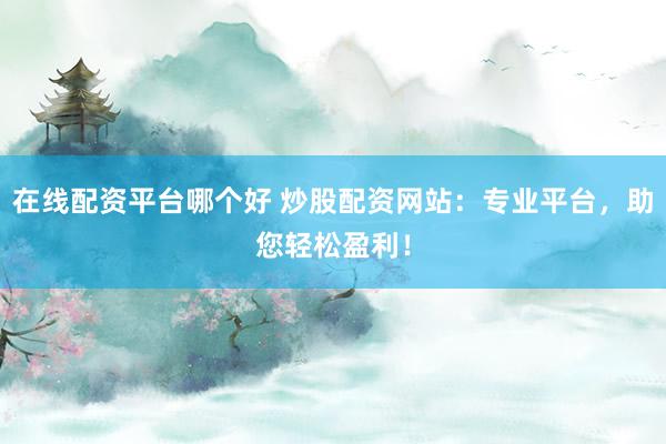在线配资平台哪个好 炒股配资网站：专业平台，助您轻松盈利！