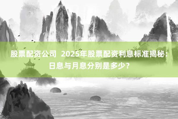 股票配资公司  2025年股票配资利息标准揭秘：日息与月息分别是多少？
