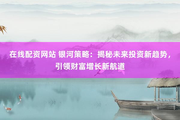 在线配资网站 银河策略：揭秘未来投资新趋势，引领财富增长新航道