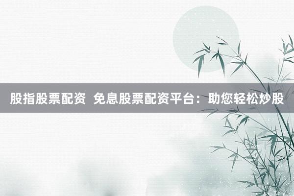 股指股票配资  免息股票配资平台：助您轻松炒股