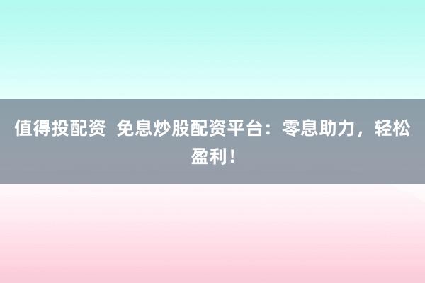值得投配资  免息炒股配资平台：零息助力，轻松盈利！