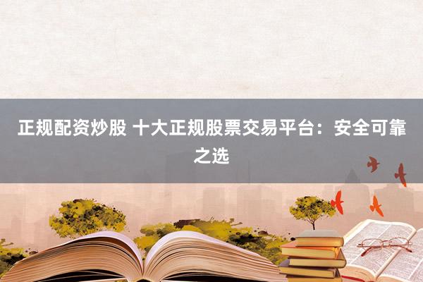 正规配资炒股 十大正规股票交易平台：安全可靠之选