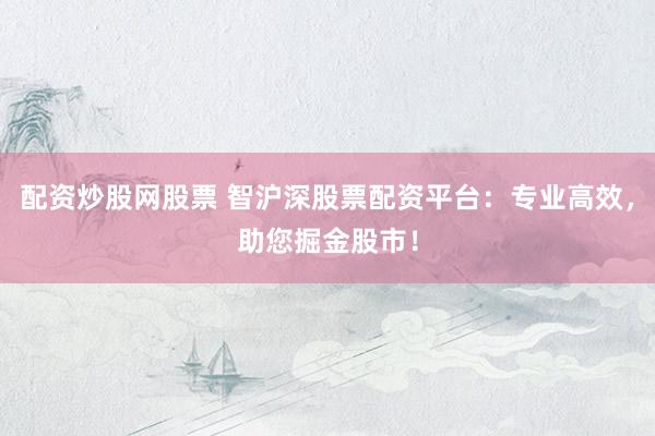 配资炒股网股票 智沪深股票配资平台：专业高效，助您掘金股市！