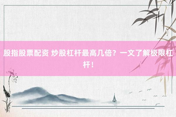 股指股票配资 炒股杠杆最高几倍？一文了解极限杠杆！