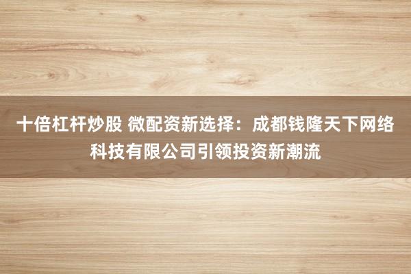 十倍杠杆炒股 微配资新选择：成都钱隆天下网络科技有限公司引领投资新潮流