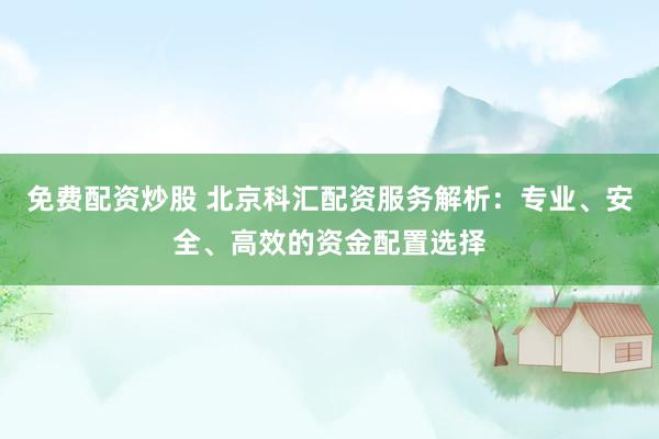 免费配资炒股 北京科汇配资服务解析：专业、安全、高效的资金配置选择