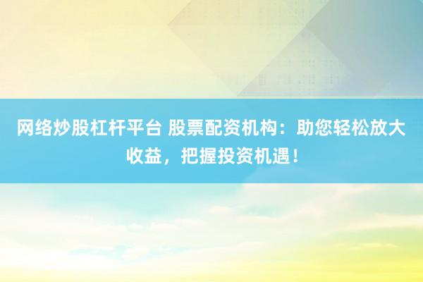 网络炒股杠杆平台 股票配资机构：助您轻松放大收益，把握投资机遇！