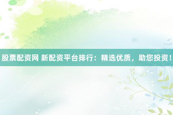 股票配资网 新配资平台排行：精选优质，助您投资！
