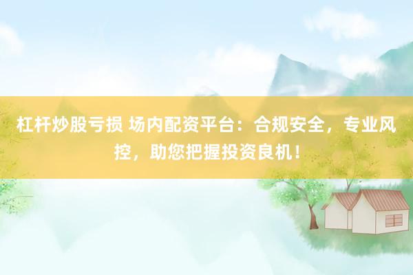 杠杆炒股亏损 场内配资平台：合规安全，专业风控，助您把握投资良机！