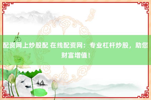 配资网上炒股配 在线配资网：专业杠杆炒股，助您财富增值！