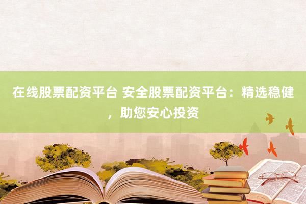 在线股票配资平台 安全股票配资平台：精选稳健，助您安心投资