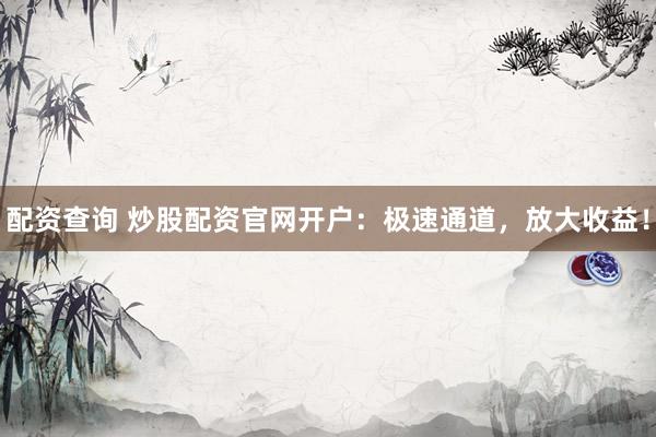 配资查询 炒股配资官网开户：极速通道，放大收益！