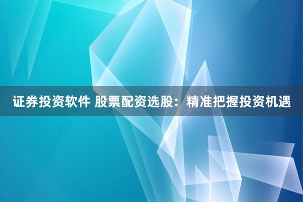 证券投资软件 股票配资选股：精准把握投资机遇